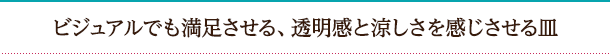 ビジュアルでも満足させる、透明感と涼しさを感じさせる皿