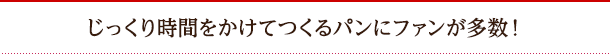 じっくり時間をかけてつくるパンにファンが多数！