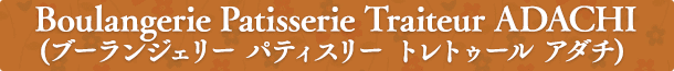 Boulangerie Patisserie Traiteur ADACHI（ブーランジェリー パティスリー トレトゥール アダチ）