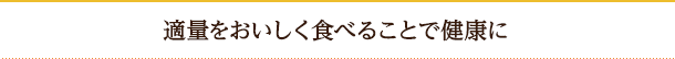 適量をおいしく食べることで健康に