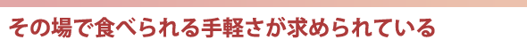 その場で食べられる手軽さが求められている