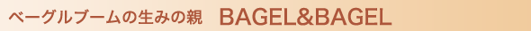 ベーグルブームの生みの親　BAGEL&BAGEL