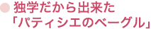 ● 独学だから出来た「パティシエのベーグル」
