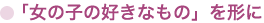 ● 「女の子の好きなもの」を形に