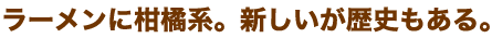ラーメンに柑橘系。新しいが歴史もある。