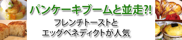 パンケーキブームと並走?!フレンチトーストとエッグベネディクトが人気