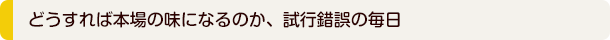 どうすれば本場の味になるのか、試行錯誤の毎日