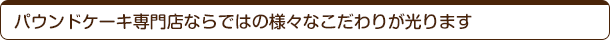 パウンドケーキ専門店ならではの様々なこだわりが光ります