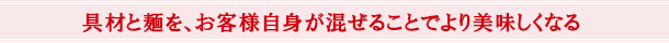 具材と麺を、お客様自身が混ぜることでより美味しくなる
