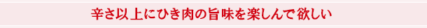 辛さ以上にひき肉の旨味を楽しんで欲しい