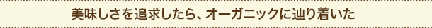 美味しさを追求したら、オーガニックに辿り着いた