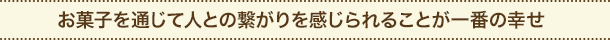 お菓子を通じて人との繋がりを感じられることが一番の幸せ