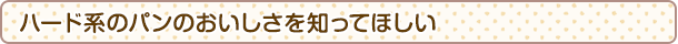ハード系のパンのおいしさを知ってほしい