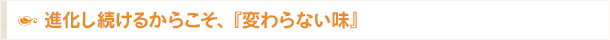 進化し続けるからこそ、『変わらない味』