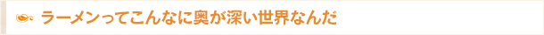 ラーメンってこんなに奥が深い世界なんだ
