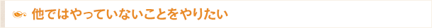 他ではやっていないことをやりたい