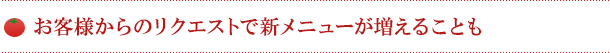 お客様からのリクエストで新メニューが増えることも