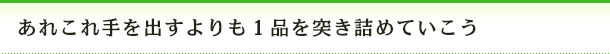あれこれ手を出すよりも1品を突き詰めていこう