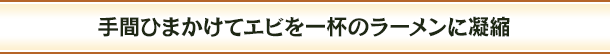 手間ひまかけてエビを一杯のラーメンに凝縮