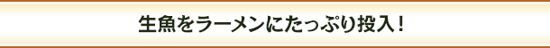 生魚をラーメンにたっぷり投入！