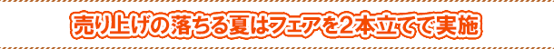 売り上げの落ちる夏はフェアを２本立てで実施