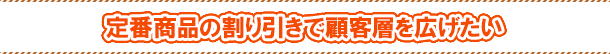 定番商品の割り引きで顧客層を広げたい