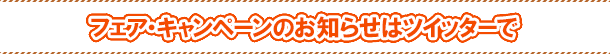 フェア・キャンペーンのお知らせはツイッターで