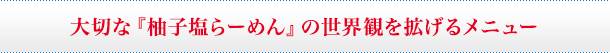 大切な『柚子塩らーめん』の世界観を拡げるメニュー