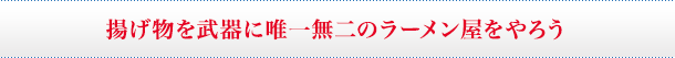 揚げ物を武器に唯一無二のラーメン屋をやろう