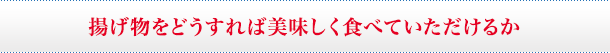 揚げ物をどうすれば美味しく食べていただけるか