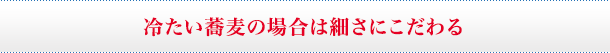 冷たい蕎麦の場合は細さにこだわる