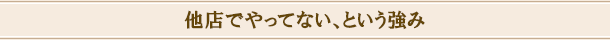 他店でやってない、という強み