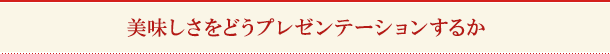 美味しさをどうプレゼンテーションするか