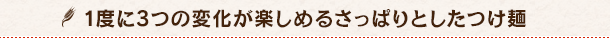 1度に3つの変化が楽しめるさっぱりとしたつけ麺