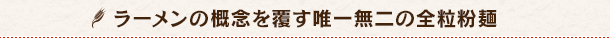 ラーメンの概念を覆す唯一無二の全粒粉麺