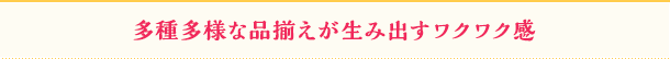 多種多様な品揃えが生み出すワクワク感
