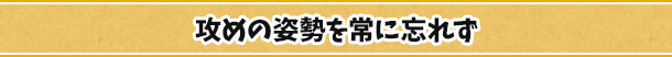 攻めの姿勢を常に忘れず