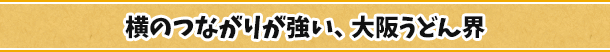横のつながりが強い、大阪うどん界