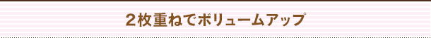 2枚重ねでボリュームアップ