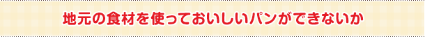 地元の食材を使っておいしいパンができないか