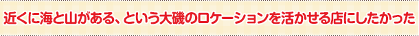 近くに海と山がある、という大磯のロケーションを活かせる店にしたかった