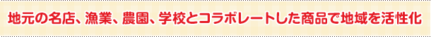 地元の名店、漁業、農園、学校とコラボレートした商品で地域を活性化
