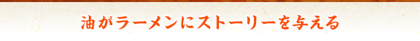 油がラーメンにストーリーを与える