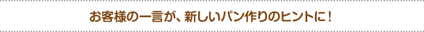 お客様の一言が、新しいパン作りのヒントに！