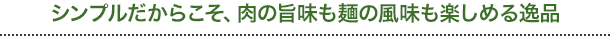 シンプルだからこそ、肉の旨味も麺の風味も楽しめる逸品