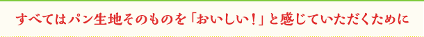すべてはパン生地そのものを「おいしい！」と感じていただくために