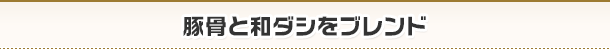 豚骨と和ダシをブレンド