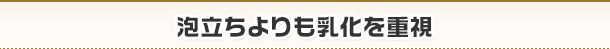 泡立ちよりも乳化を重視