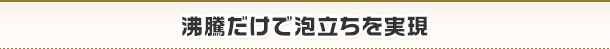 沸騰だけで泡立ちを実現