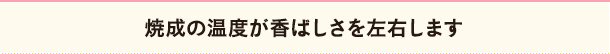 焼成の温度が香ばしさを左右します